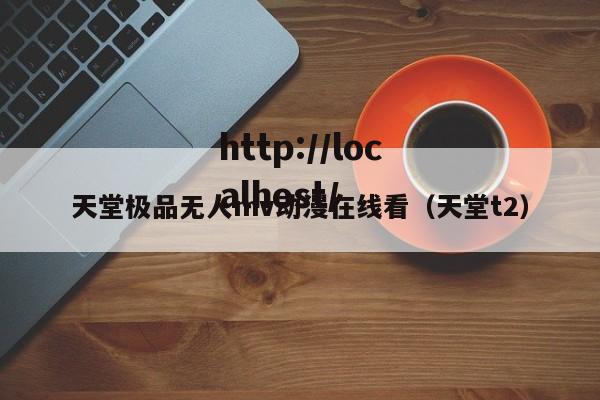天堂极品无人mv动漫在线看（天堂t2）