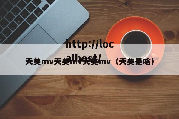 天美mv天美mv天美mv（天美是啥）