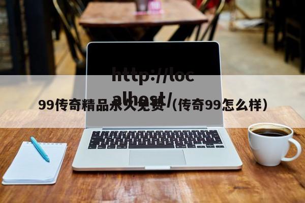 99传奇精品永久免费（传奇99怎么样）