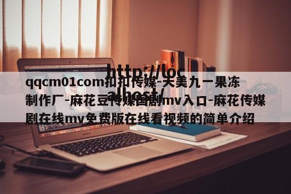qqcm01com扣扣传媒-天美九一果冻制作厂-麻花豆传媒国剧mv入口-麻花传媒剧在线mv免费版在线看视频的简单介绍